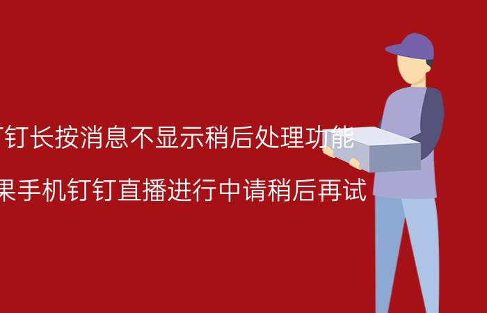 钉钉长按消息不显示稍后处理功能 苹果手机钉钉直播进行中请稍后再试？